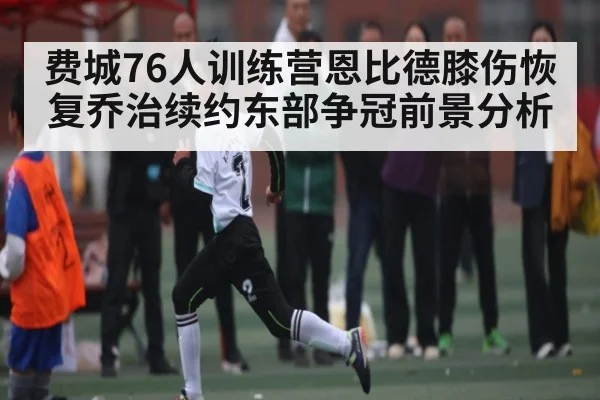 费城76人训练营恩比德膝伤恢复乔治续约东部争冠前景分析