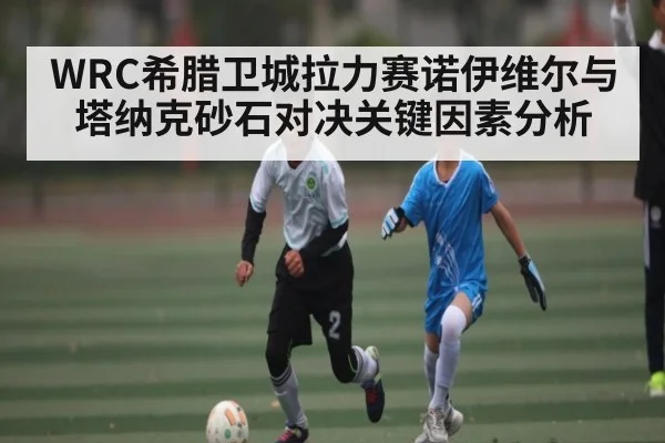 WRC希腊卫城拉力赛诺伊维尔与塔纳克砂石对决关键因素分析