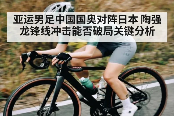 亚运男足中国国奥对阵日本 陶强龙锋线冲击能否破局关键分析