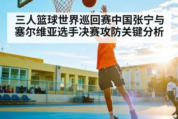 三人篮球世界巡回赛中国张宁与塞尔维亚选手决赛攻防关键分析