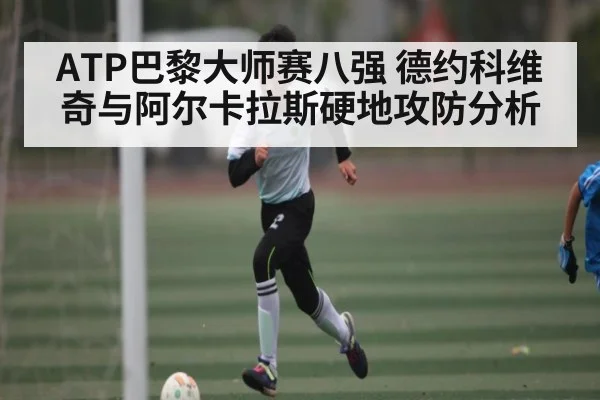 ATP巴黎大师赛八强 德约科维奇与阿尔卡拉斯硬地攻防分析